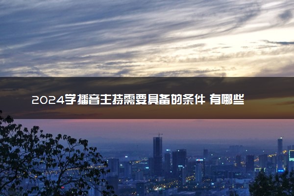 2024学播音主持需要具备的条件 有哪些要求