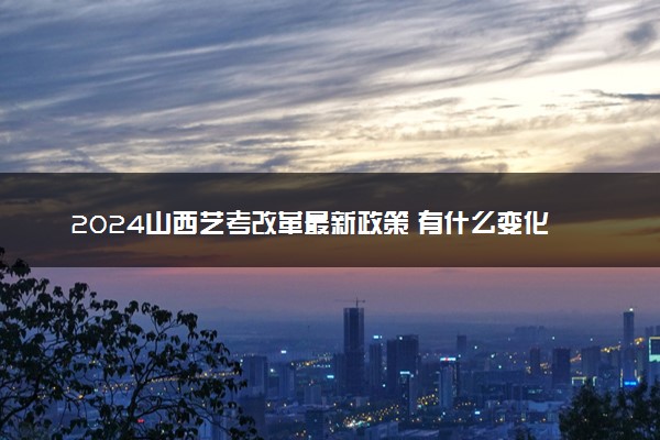 2024山西艺考改革最新政策 有什么变化