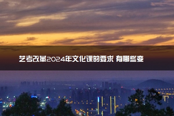 艺考改革2024年文化课的要求 有哪些变化