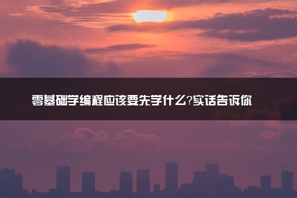 零基础学编程应该要先学什么？实话告诉你