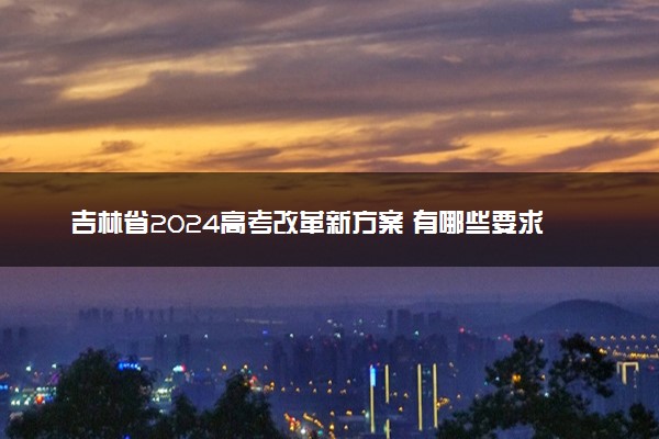 吉林省2024高考改革新方案 有哪些要求