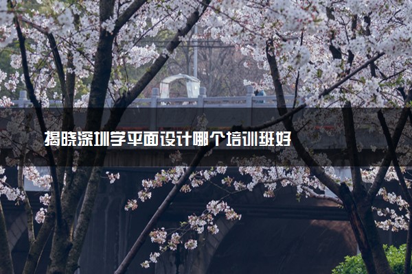 揭晓深圳学平面设计哪个培训班好