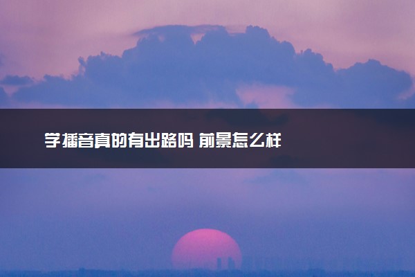学播音真的有出路吗 前景怎么样