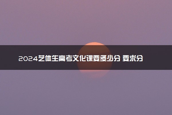 2024艺体生高考文化课要多少分 要求分数多少