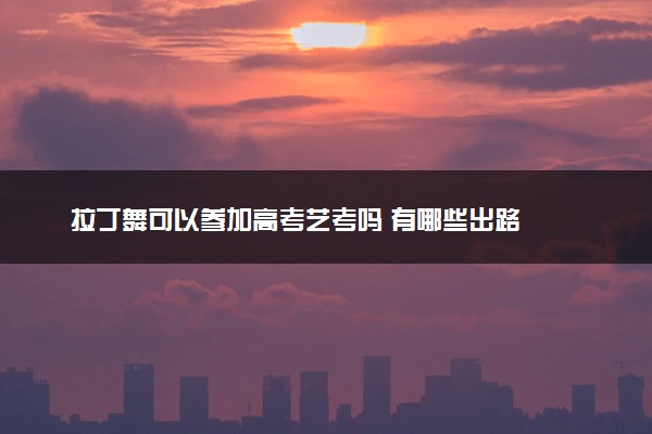 拉丁舞可以参加高考艺考吗 有哪些出路