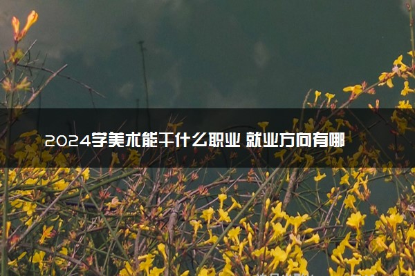 2024学美术能干什么职业 就业方向有哪些