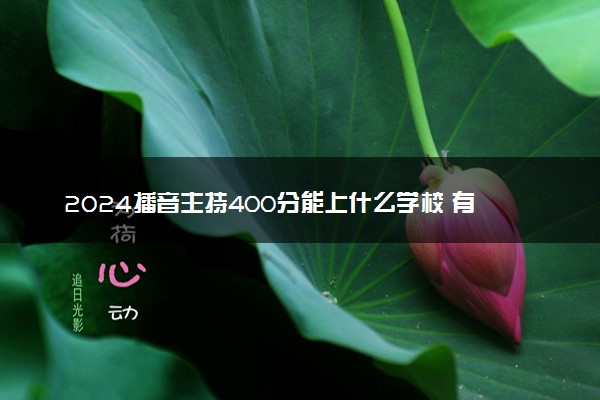 2024播音主持400分能上什么学校 有哪些学校