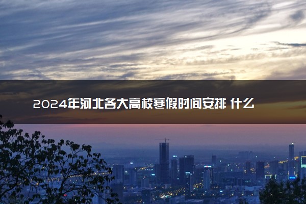 2024年河北各大高校寒假时间安排 什么时候放寒假
