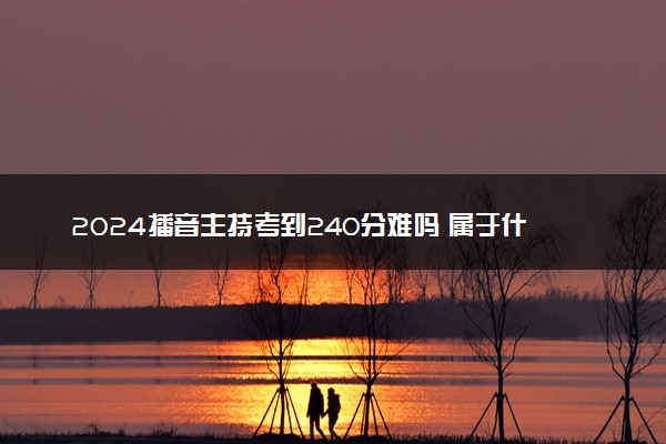 2024播音主持考到240分难吗 属于什么水平