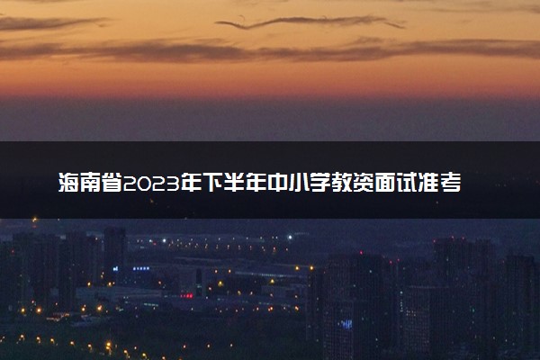 海南省2023年下半年中小学教资面试准考证打印时间是什么时候