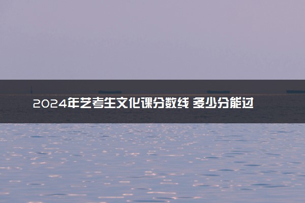 2024年艺考生文化课分数线 多少分能过