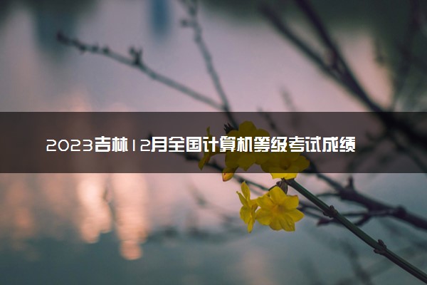 2023吉林12月全国计算机等级考试成绩查询时间 多久出分