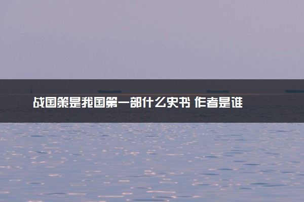 战国策是我国第一部什么史书 作者是谁
