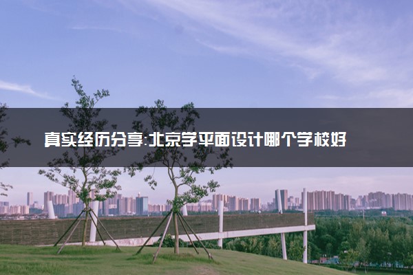 真实经历分享：北京学平面设计哪个学校好