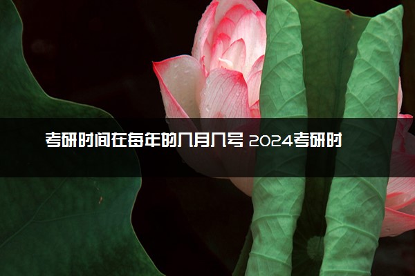考研时间在每年的几月几号 2024考研时间安排