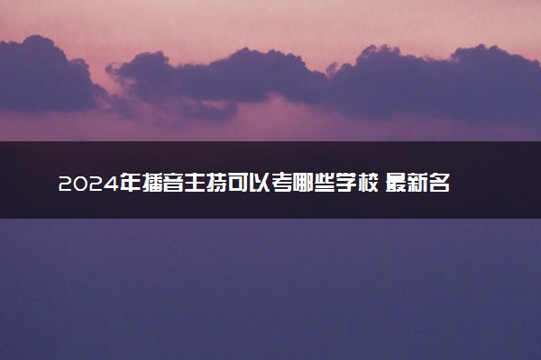 2024年播音主持可以考哪些学校 最新名单整理