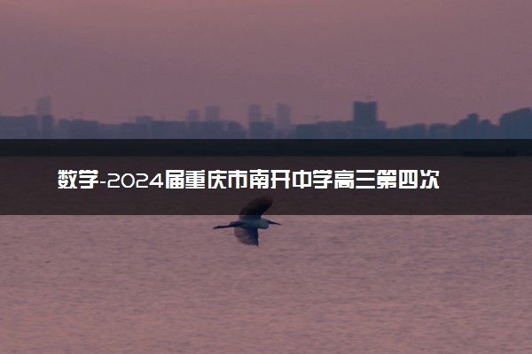 数学-2024届重庆市南开中学高三第四次质量检测