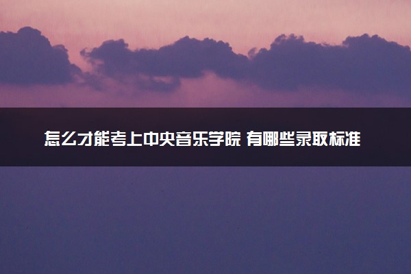 怎么才能考上中央音乐学院 有哪些录取标准