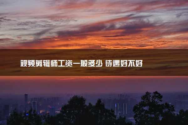 视频剪辑师工资一般多少 待遇好不好