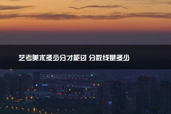 艺考美术多少分才能过 分数线是多少