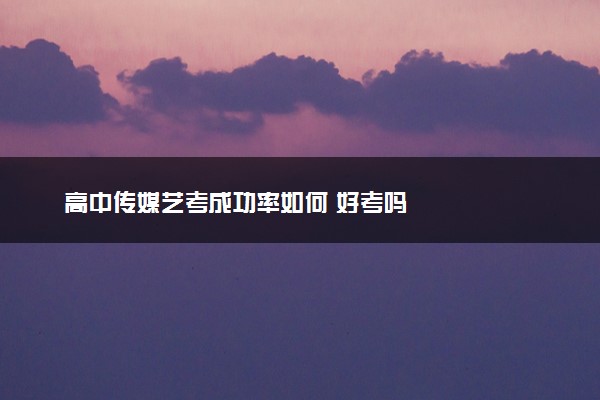 高中传媒艺考成功率如何 好考吗
