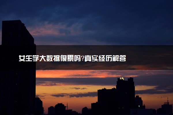 女生学大数据很累吗？真实经历解答