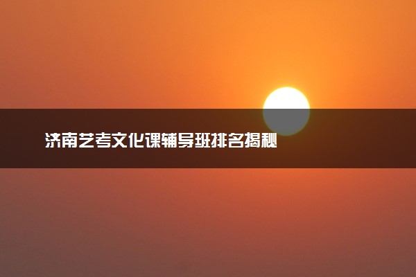 济南艺考文化课辅导班排名揭秘