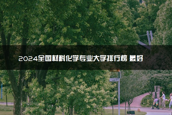 2024全国材料化学专业大学排行榜 最好院校排名名单汇总