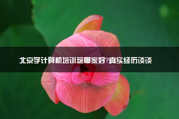 北京学计算机培训班哪家好？真实经历谈谈