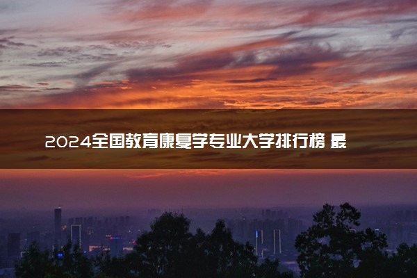 2024全国教育康复学专业大学排行榜 最好院校排名名单汇总