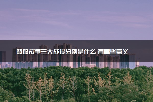 解放战争三大战役分别是什么 有哪些意义
