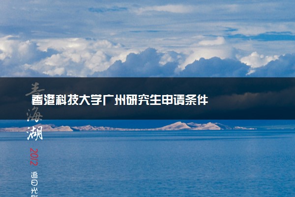 香港科技大学广州研究生申请条件
