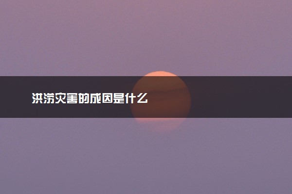 洪涝灾害的成因是什么