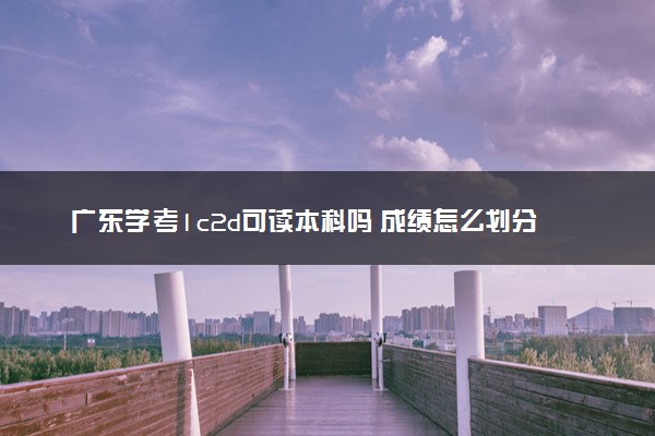 广东学考1c2d可读本科吗 成绩怎么划分