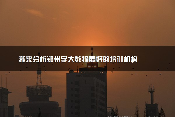 我来分析郑州学大数据最好的培训机构