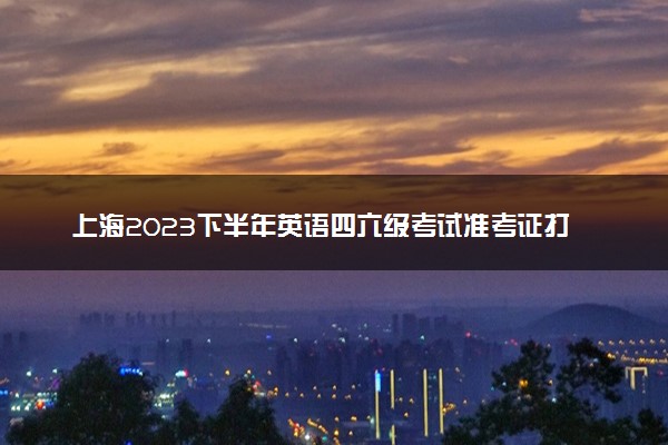 上海2023下半年英语四六级考试准考证打印时间 哪天打印