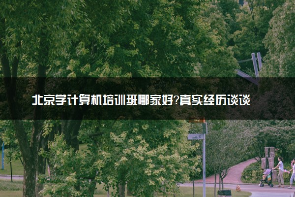 北京学计算机培训班哪家好？真实经历谈谈
