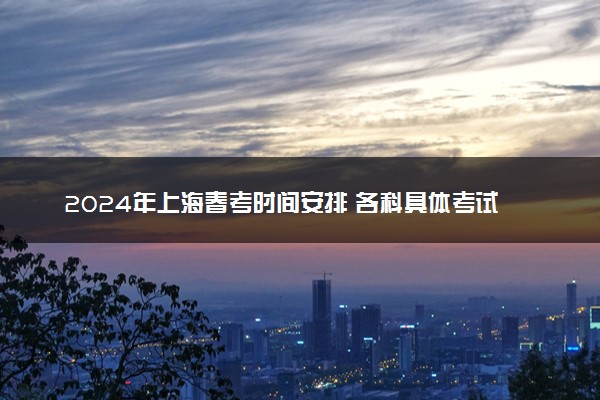 2024年上海春考时间安排 各科具体考试时间
