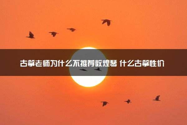 古筝老师为什么不推荐敦煌琴 什么古筝性价比高