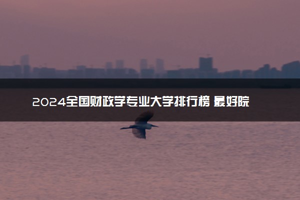 2024全国财政学专业大学排行榜 最好院校排名名单汇总