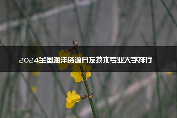 2024全国海洋资源开发技术专业大学排行榜 最好院校排名名单汇总