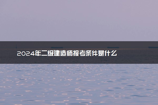 2024年二级建造师报考条件是什么