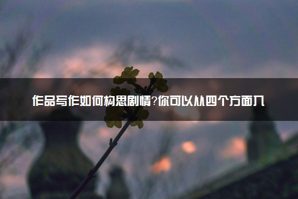 作品写作如何构思剧情？你可以从四个方面入手！