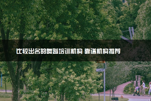 比较出名的舞蹈培训机构 靠谱机构推荐