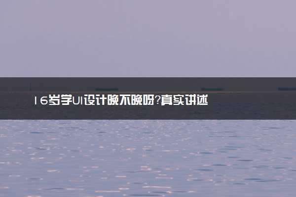 16岁学UI设计晚不晚呀？真实讲述