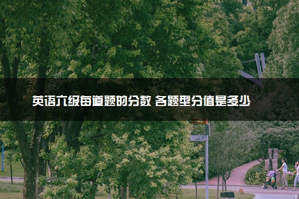 英语六级每道题的分数 各题型分值是多少