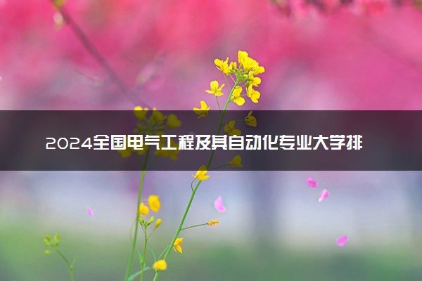 2024全国电气工程及其自动化专业大学排行榜 最好院校排名名单汇总