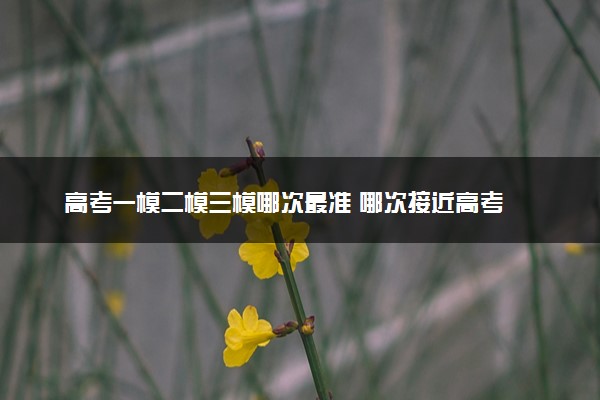高考一模二模三模哪次最准 哪次接近高考