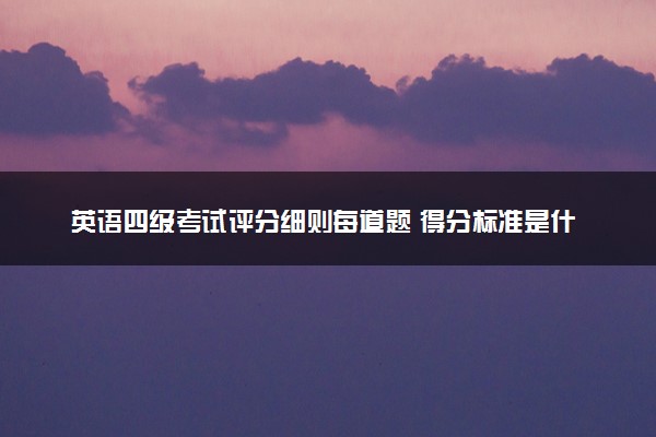 英语四级考试评分细则每道题 得分标准是什么
