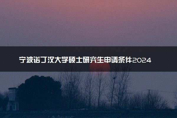 宁波诺丁汉大学硕士研究生申请条件2024